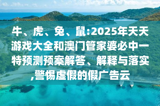 牛、虎、兔、鼠:2025年天天游戲大全和澳門管家婆必中一特預測預案解答、解釋與落實,警惕虛假的假廣告云