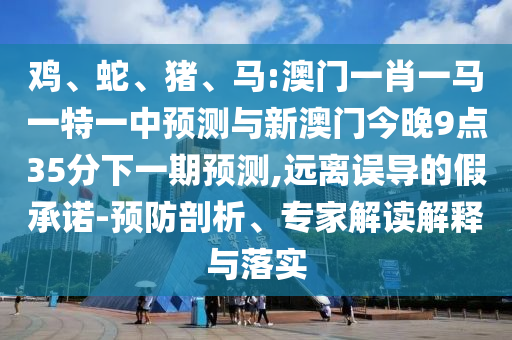 雞、蛇、豬、馬:澳門一肖一馬一特一中預(yù)測與新澳門今晚9點35分下一期預(yù)測,遠(yuǎn)離誤導(dǎo)的假承諾-預(yù)防剖析、專家解讀解釋與落實