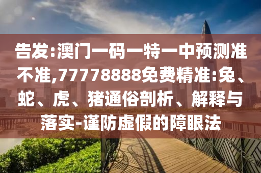 告發(fā):澳門一碼一特一中預測準不準,77778888免費精準:兔、蛇、虎、豬通俗剖析、解釋與落實-謹防虛假的障眼法