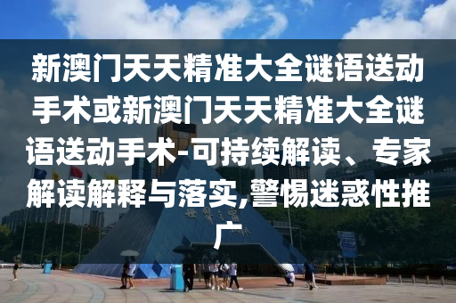 新澳門天天精準大全謎語送動手術或新澳門天天精準大全謎語送動手術-可持續(xù)解讀、專家解讀解釋與落實,警惕迷惑性推廣