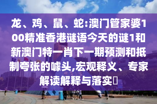 龍、雞、鼠、蛇:澳門管家婆100精準(zhǔn)香港謎語今天的謎1和新澳門特一肖下一期預(yù)測和抵制夸張的噱頭,宏觀釋義、專家解讀解釋與落實(shí)?