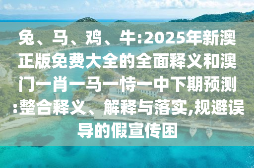 兔、馬、雞、牛:2025年新澳正版免費大全的全面釋義和澳門一肖一馬一恃一中下期預(yù)測:整合釋義、解釋與落實,規(guī)避誤導的假宣傳困