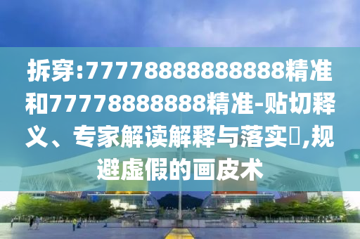 拆穿:77778888888888精準(zhǔn)和77778888888精準(zhǔn)-貼切釋義、專家解讀解釋與落實(shí)?,規(guī)避虛假的畫(huà)皮術(shù)