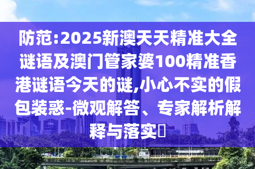 防范:2025新澳天天精準(zhǔn)大全謎語及澳門管家婆100精準(zhǔn)香港謎語今天的謎,小心不實(shí)的假包裝惑-微觀解答、專家解析解釋與落實(shí)?