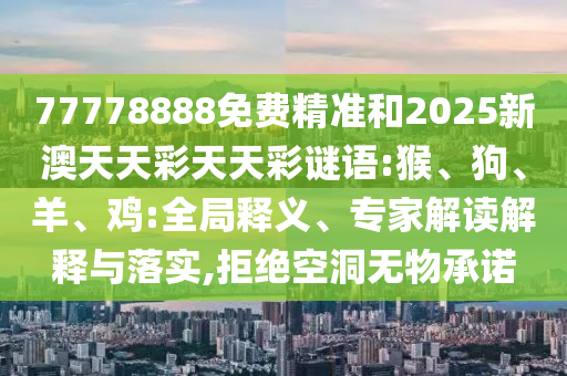 77778888免費(fèi)精準(zhǔn)和2025新澳天天彩天天彩謎語(yǔ):猴、狗、羊、雞:全局釋義、專(zhuān)家解讀解釋與落實(shí),拒絕空洞無(wú)物承諾