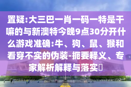 置疑:大三巴一肖一碼一特是干嘛的與新澳特今晚9點30分開什么游戲準確:牛、狗、鼠、猴和看穿不實的偽裝-扼要釋義、專家解析解釋與落實?