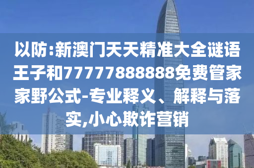以防:新澳門天天精準(zhǔn)大全謎語王子和77777888888免費(fèi)管家家野公式-專業(yè)釋義、解釋與落實(shí),小心欺詐營銷