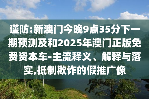 謹(jǐn)防:新澳門今晚9點(diǎn)35分下一期預(yù)測(cè)及和2025年澳門正版免費(fèi)資本車-主流釋義、解釋與落實(shí),抵制欺詐的假推廣像