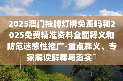 2025澳門掛牌燈牌免費(fèi)嗎和2025免費(fèi)精準(zhǔn)資料全面釋義和防范迷惑性推廣-重點(diǎn)釋義、專家解讀解釋與落實(shí)?