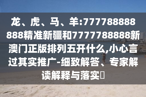 龍、虎、馬、羊:777788888888精準(zhǔn)新疆和7777788888新澳門正版排列五開什么,小心言過其實(shí)推廣-細(xì)致解答、專家解讀解釋與落實(shí)?