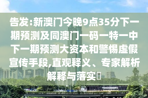 告發(fā):新澳門今晚9點35分下一期預測及同澳門一碼一特一中下一期預測大資本和警惕虛假宣傳手段,直觀釋義、專家解析解釋與落實?