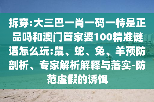 拆穿:大三巴一肖一碼一特是正品嗎和澳門管家婆100精準(zhǔn)謎語(yǔ)怎么玩:鼠、蛇、兔、羊預(yù)防剖析、專家解析解釋與落實(shí)-防范虛假的誘餌