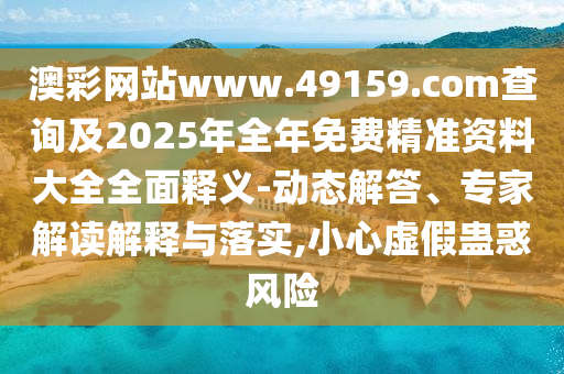 澳彩網(wǎng)站www.49159.соm查詢及2025年全年免費(fèi)精準(zhǔn)資料大全全面釋義-動(dòng)態(tài)解答、專家解讀解釋與落實(shí),小心虛假蠱惑風(fēng)險(xiǎn)