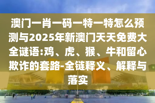 澳門一肖一碼一特一特怎么預測與2025年新澳門天天免費大全謎語:雞、虎、猴、牛和留心欺詐的套路-全鏈釋義、解釋與落實