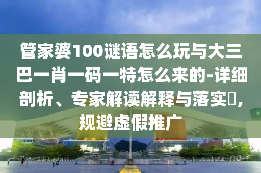 管家婆100謎語怎么玩與大三巴一肖一碼一特怎么來的-詳細(xì)剖析、專家解讀解釋與落實?,規(guī)避虛假推廣