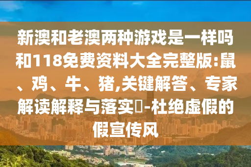 新澳和老澳兩種游戲是一樣嗎和118免費(fèi)資料大全完整版:鼠、雞、牛、豬,關(guān)鍵解答、專家解讀解釋與落實(shí)?-杜絕虛假的假宣傳風(fēng)