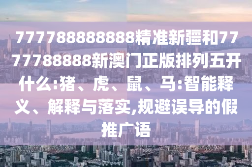 777788888888精準(zhǔn)新疆和7777788888新澳門正版排列五開(kāi)什么:豬、虎、鼠、馬:智能釋義、解釋與落實(shí),規(guī)避誤導(dǎo)的假推廣語(yǔ)