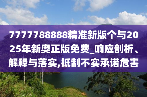 7777788888精準(zhǔn)新版?zhèn)€與2025年新奧正版免費(fèi)_響應(yīng)剖析、解釋與落實(shí),抵制不實(shí)承諾危害