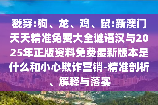 戳穿:狗、龍、雞、鼠:新澳門天天精準(zhǔn)免費(fèi)大全謎語漢與2025年正版資料免費(fèi)最新版本是什么和小心欺詐營銷-精準(zhǔn)剖析、解釋與落實