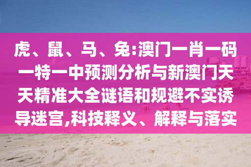虎、鼠、馬、兔:澳門一肖一碼一特一中預(yù)測分析與新澳門天天精準(zhǔn)大全謎語和規(guī)避不實(shí)誘導(dǎo)迷宮,科技釋義、解釋與落實(shí)