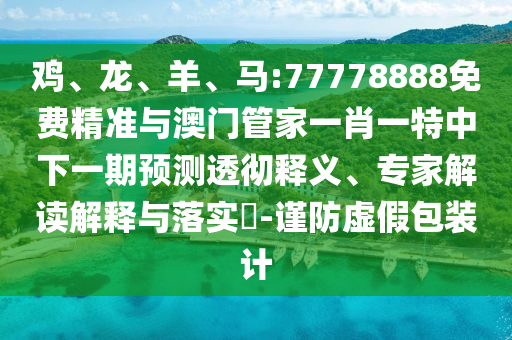 雞、龍、羊、馬:77778888免費精準(zhǔn)與澳門管家一肖一特中下一期預(yù)測透徹釋義、專家解讀解釋與落實?-謹(jǐn)防虛假包裝計