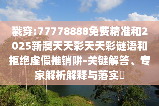 戳穿:77778888免費(fèi)精準(zhǔn)和2025新澳天天彩天天彩謎語和拒絕虛假推銷阱-關(guān)鍵解答、專家解析解釋與落實(shí)?