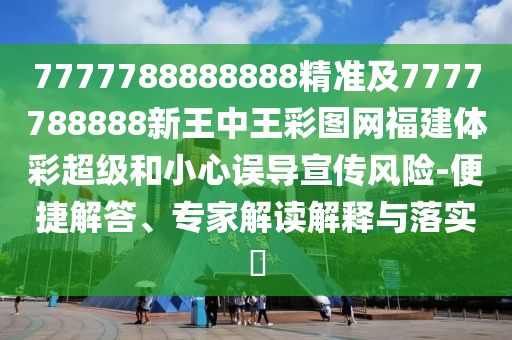 7777788888888精準(zhǔn)及7777788888新王中王彩圖網(wǎng)福建體彩超級(jí)和小心誤導(dǎo)宣傳風(fēng)險(xiǎn)-便捷解答、專家解讀解釋與落實(shí)?