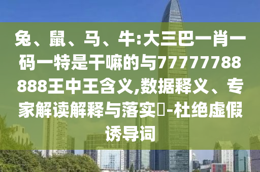 兔、鼠、馬、牛:大三巴一肖一碼一特是干嘛的與77777788888王中王含義,數(shù)據(jù)釋義、專家解讀解釋與落實(shí)?-杜絕虛假誘導(dǎo)詞