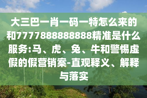 大三巴一肖一碼一特怎么來(lái)的和7777888888888精準(zhǔn)是什么服務(wù):馬、虎、兔、牛和警惕虛假的假營(yíng)銷(xiāo)案-直觀釋義、解釋與落實(shí)