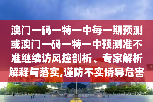 澳門一碼一特一中每一期預(yù)測或澳門一碼一特一中預(yù)測準(zhǔn)不準(zhǔn)繼續(xù)訪風(fēng)控剖析、專家解析解釋與落實(shí),謹(jǐn)防不實(shí)誘導(dǎo)危害