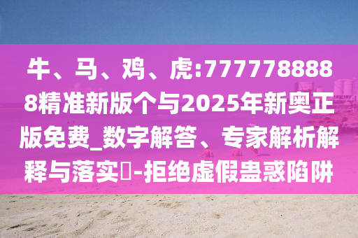 牛、馬、雞、虎:7777788888精準(zhǔn)新版?zhèn)€與2025年新奧正版免費(fèi)_數(shù)字解答、專(zhuān)家解析解釋與落實(shí)?-拒絕虛假蠱惑陷阱