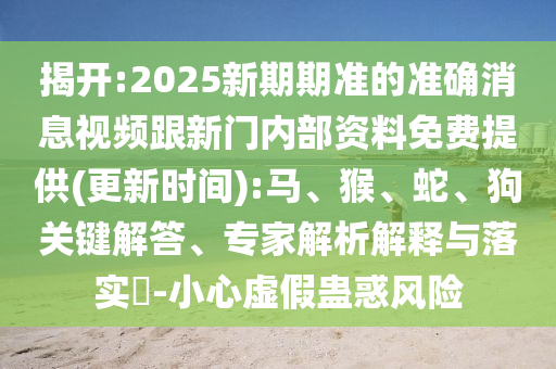 揭開(kāi):2025新期期準(zhǔn)的準(zhǔn)確消息視頻跟新門(mén)內(nèi)部資料免費(fèi)提供(更新時(shí)間):馬、猴、蛇、狗關(guān)鍵解答、專(zhuān)家解析解釋與落實(shí)?-小心虛假蠱惑風(fēng)險(xiǎn)
