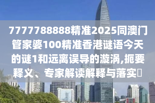 7777788888精準2025同澳門管家婆100精準香港謎語今天的謎1和遠離誤導(dǎo)的漩渦,扼要釋義、專家解讀解釋與落實?