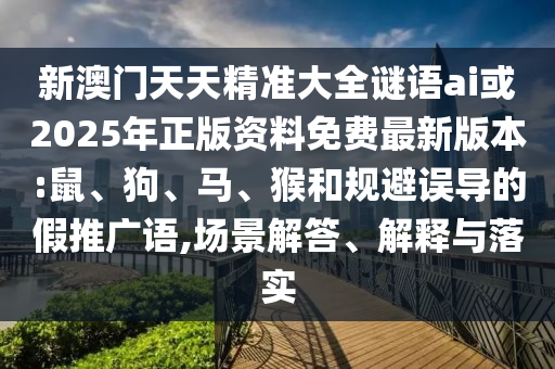 新澳門(mén)天天精準(zhǔn)大全謎語(yǔ)ai或2025年正版資料免費(fèi)最新版本:鼠、狗、馬、猴和規(guī)避誤導(dǎo)的假推廣語(yǔ),場(chǎng)景解答、解釋與落實(shí)