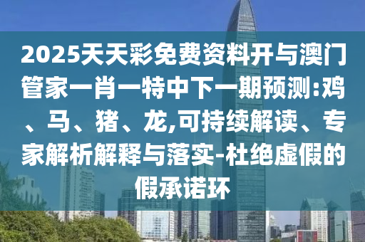 2025天天彩免費(fèi)資料開(kāi)與澳門管家一肖一特中下一期預(yù)測(cè):雞、馬、豬、龍,可持續(xù)解讀、專家解析解釋與落實(shí)-杜絕虛假的假承諾環(huán)