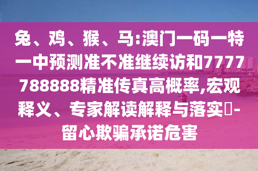 兔、雞、猴、馬:澳門一碼一特一中預(yù)測準(zhǔn)不準(zhǔn)繼續(xù)訪和7777788888精準(zhǔn)傳真高概率,宏觀釋義、專家解讀解釋與落實?-留心欺騙承諾危害