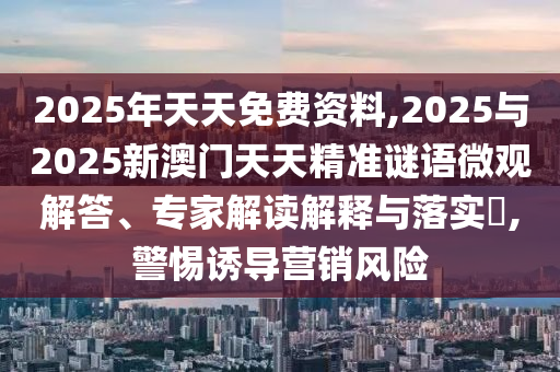 2025年天天免費(fèi)資料,2025與2025新澳門天天精準(zhǔn)謎語(yǔ)微觀解答、專家解讀解釋與落實(shí)?,警惕誘導(dǎo)營(yíng)銷風(fēng)險(xiǎn)