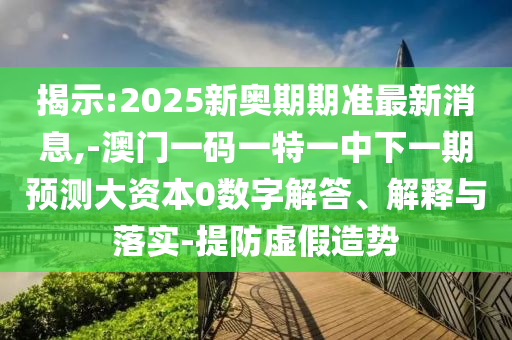 揭示:2025新奧期期準(zhǔn)最新消息,-澳門一碼一特一中下一期預(yù)測大資本0數(shù)字解答、解釋與落實(shí)-提防虛假造勢