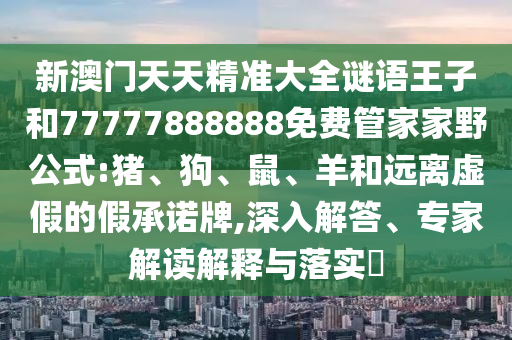 新澳門天天精準(zhǔn)大全謎語王子和77777888888免費(fèi)管家家野公式:豬、狗、鼠、羊和遠(yuǎn)離虛假的假承諾牌,深入解答、專家解讀解釋與落實(shí)?