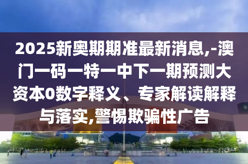 2025新奧期期準(zhǔn)最新消息,-澳門(mén)一碼一特一中下一期預(yù)測(cè)大資本0數(shù)字釋義、專(zhuān)家解讀解釋與落實(shí),警惕欺騙性廣告