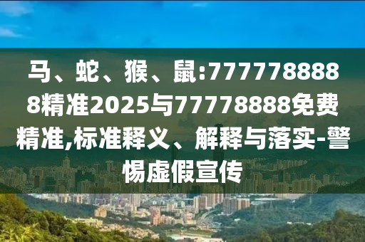 馬、蛇、猴、鼠:7777788888精準(zhǔn)2025與77778888免費(fèi)精準(zhǔn),標(biāo)準(zhǔn)釋義、解釋與落實(shí)-警惕虛假宣傳