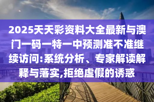 2025天天彩資料大全最新與澳門(mén)一碼一特一中預(yù)測(cè)準(zhǔn)不準(zhǔn)繼續(xù)訪問(wèn):系統(tǒng)分析、專家解讀解釋與落實(shí),拒絕虛假的誘惑