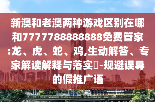 新澳和老澳兩種游戲區(qū)別在哪和7777788888888免費(fèi)管家:龍、虎、蛇、雞,生動解答、專家解讀解釋與落實(shí)?-規(guī)避誤導(dǎo)的假推廣語
