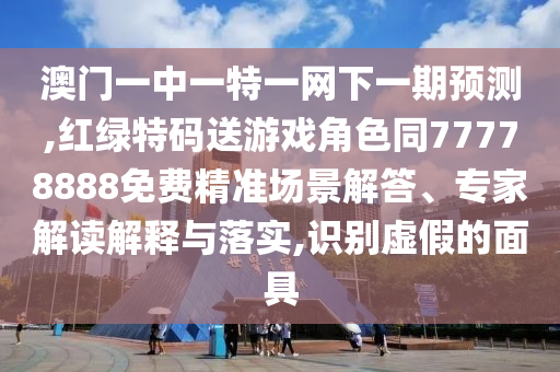 澳門一中一特一網(wǎng)下一期預測,紅綠特碼送游戲角色同77778888免費精準場景解答、專家解讀解釋與落實,識別虛假的面具