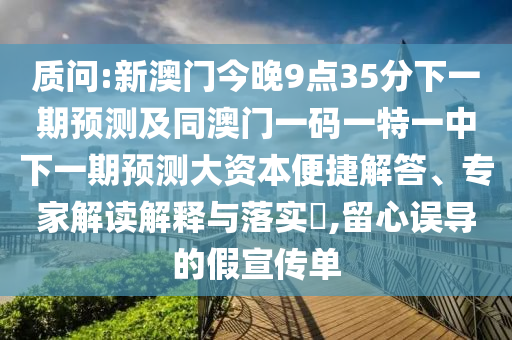 質問:新澳門今晚9點35分下一期預測及同澳門一碼一特一中下一期預測大資本便捷解答、專家解讀解釋與落實?,留心誤導的假宣傳單