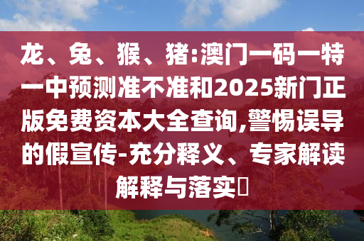 龍、兔、猴、豬:澳門一碼一特一中預測準不準和2025新門正版免費資本大全查詢,警惕誤導的假宣傳-充分釋義、專家解讀解釋與落實?