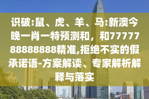 識破:鼠、虎、羊、馬:新澳今晚一肖一特預測和，和7777788888888精準,拒絕不實的假承諾語-方案解讀、專家解析解釋與落實