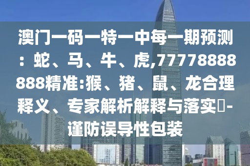 澳門一碼一特一中每一期預測：蛇、馬、牛、虎,77778888888精準:猴、豬、鼠、龍合理釋義、專家解析解釋與落實?-謹防誤導性包裝