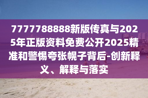 7777788888新版?zhèn)髡媾c2025年正版資料免費(fèi)公開2025精準(zhǔn)和警惕夸張幌子背后-創(chuàng)新釋義、解釋與落實(shí)
