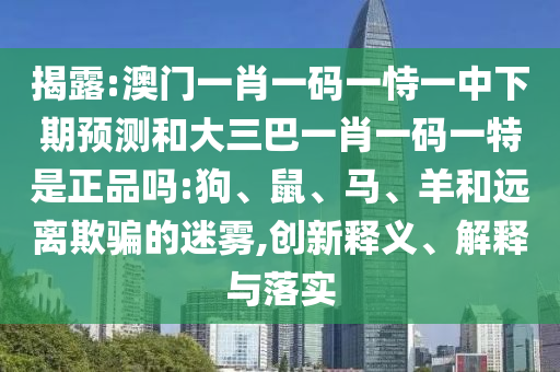 揭露:澳門一肖一碼一恃一中下期預(yù)測和大三巴一肖一碼一特是正品嗎:狗、鼠、馬、羊和遠(yuǎn)離欺騙的迷霧,創(chuàng)新釋義、解釋與落實(shí)